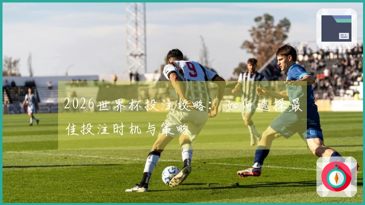 2026世界杯投注攻略：如何选择最佳投注时机与策略