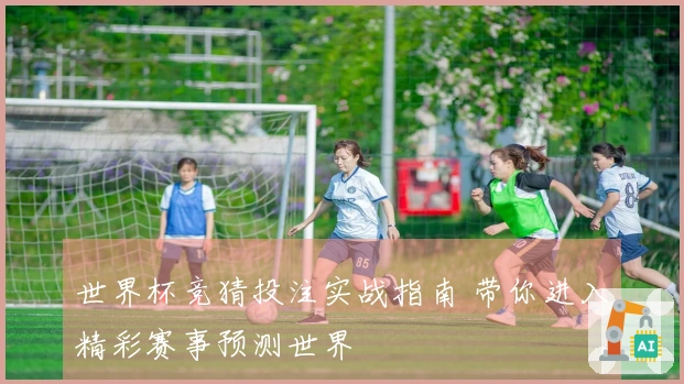 世界杯竞猜投注实战指南 带你进入精彩赛事预测世界