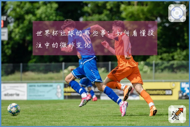 世界杯让球的那些事：如何看懂投注中的微妙变化