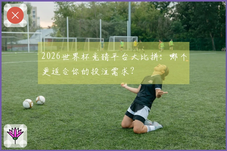 2026世界杯竞猜平台大比拼：哪个更适合你的投注需求？