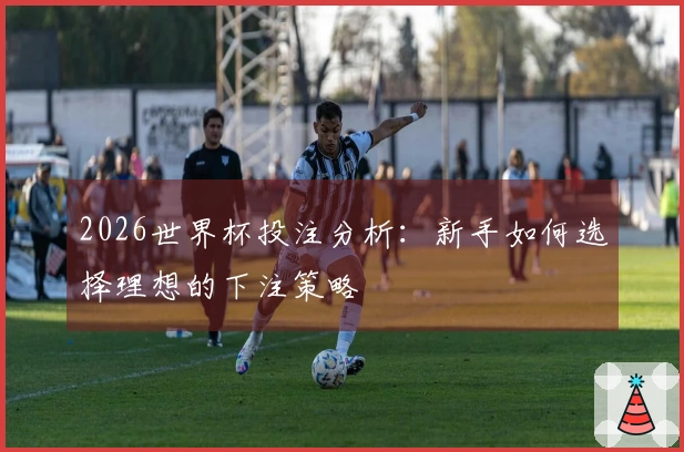 2026世界杯投注分析：新手如何选择理想的下注策略