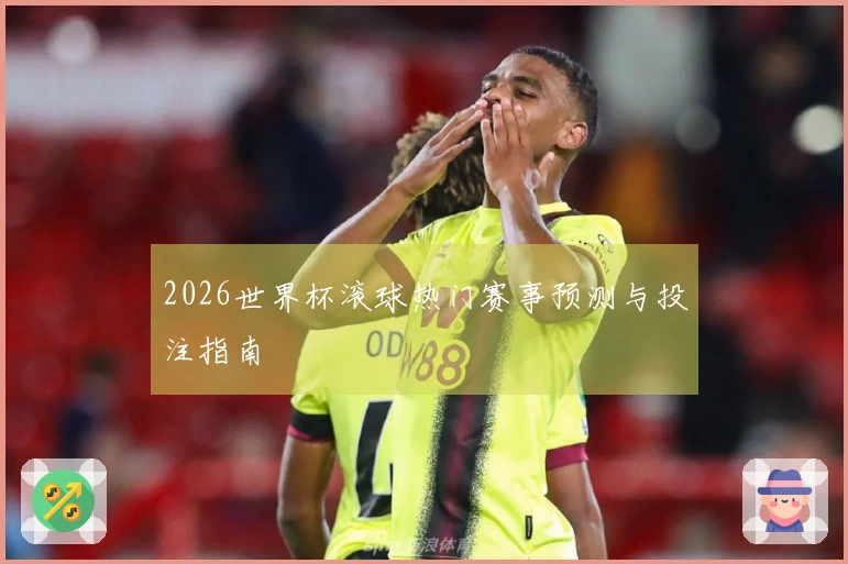 2026世界杯滚球热门赛事预测与投注指南