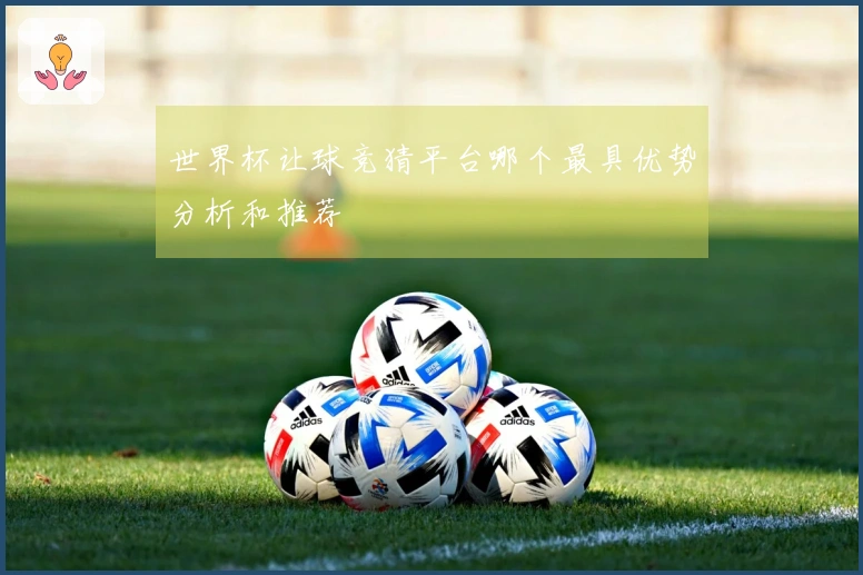 世界杯让球竞猜平台哪个最具优势分析和推荐