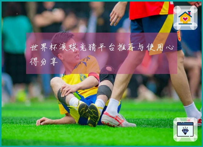 世界杯滚球竞猜平台推荐与使用心得分享