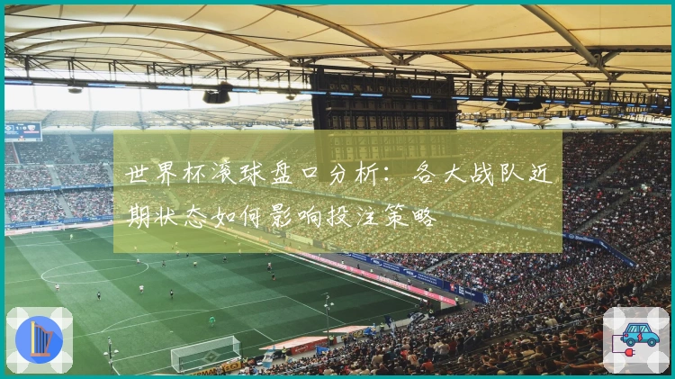 世界杯滚球盘口分析：各大战队近期状态如何影响投注策略