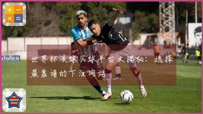 世界杯滚球买球平台大揭秘：选择最靠谱的下注网站