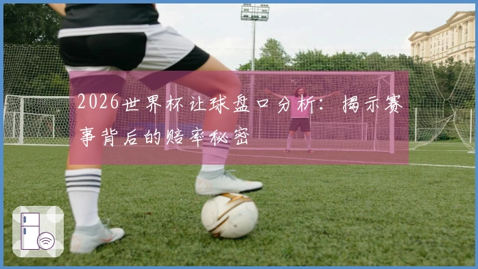 2026世界杯让球盘口分析：揭示赛事背后的赔率秘密