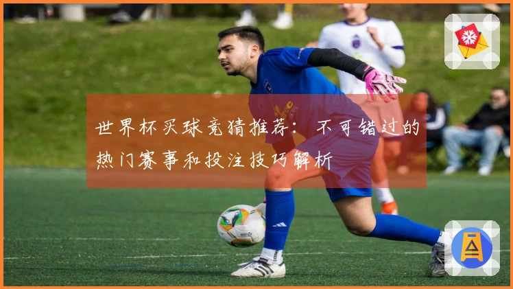世界杯买球竞猜推荐：不可错过的热门赛事和投注技巧解析