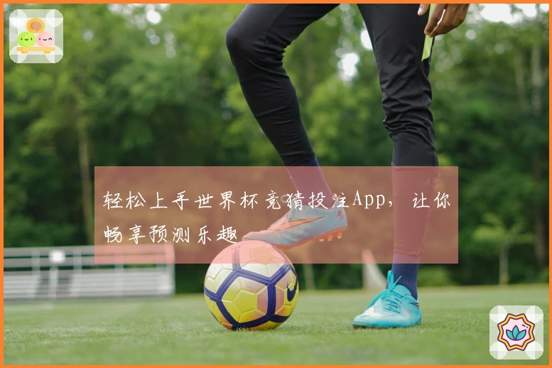轻松上手世界杯竞猜投注App，让你畅享预测乐趣