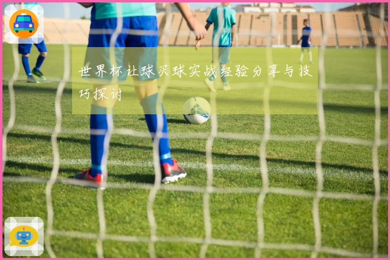 世界杯让球买球实战经验分享与技巧探讨