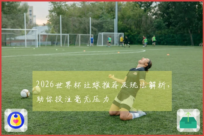 2026世界杯让球推荐及玩法解析，助你投注毫无压力