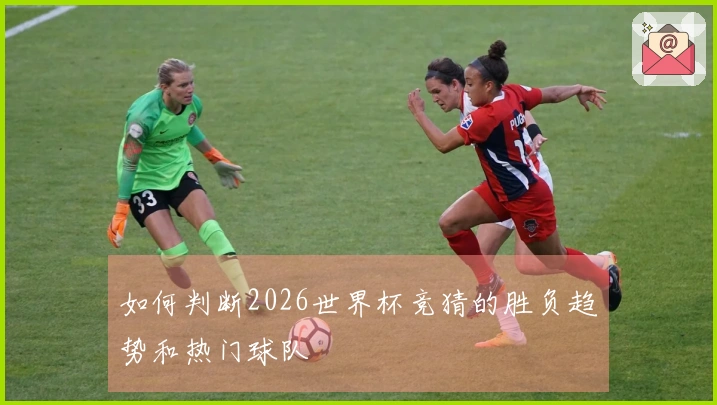 如何判断2026世界杯竞猜的胜负趋势和热门球队