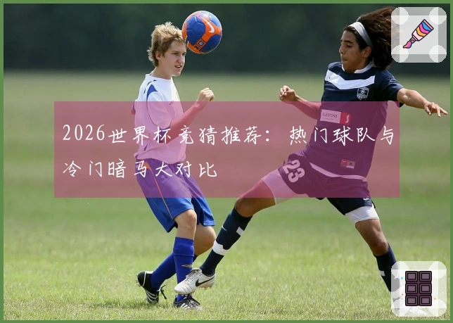 2026世界杯竞猜推荐：热门球队与冷门暗马大对比