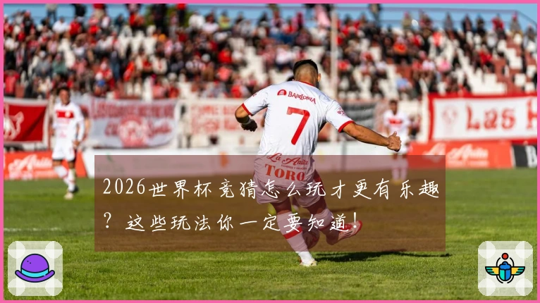 2026世界杯竞猜怎么玩才更有乐趣？这些玩法你一定要知道！