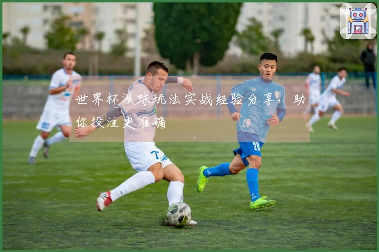 世界杯滚球玩法实战经验分享，助你投注更准确