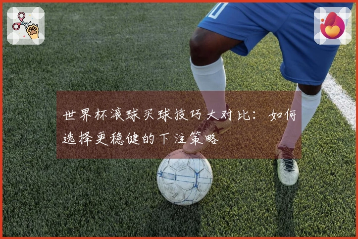 世界杯滚球买球技巧大对比：如何选择更稳健的下注策略