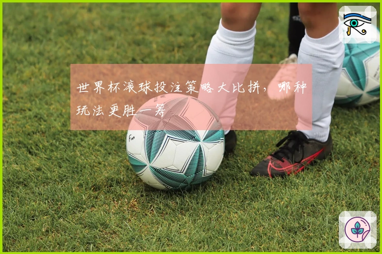世界杯滚球投注策略大比拼，哪种玩法更胜一筹