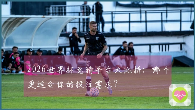 2026世界杯竞猜平台大比拼：哪个更适合你的投注需求？