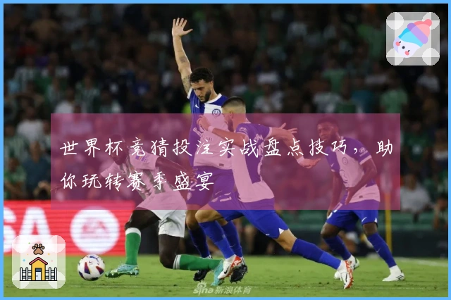 世界杯竞猜投注实战盘点技巧，助你玩转赛季盛宴
