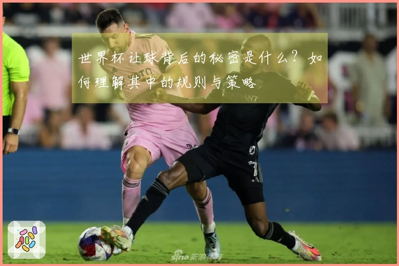 世界杯让球背后的秘密是什么？如何理解其中的规则与策略