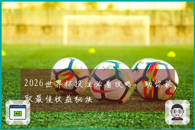 2026世界杯投注必看攻略，助你获取最佳收益秘诀