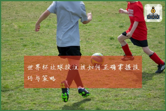 世界杯让球投注该如何正确掌握技巧与策略