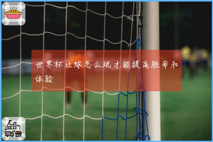 世界杯让球怎么玩才能提高胜率和体验