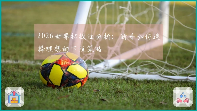 2026世界杯投注分析：新手如何选择理想的下注策略