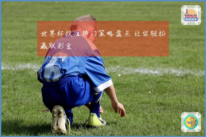 世界杯投注热门策略盘点 让你轻松赢取彩金
