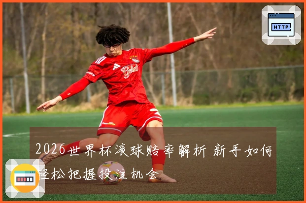 2026世界杯滚球赔率解析 新手如何轻松把握投注机会