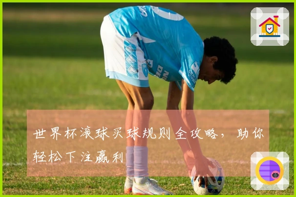 世界杯滚球买球规则全攻略，助你轻松下注赢利
