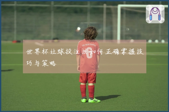 世界杯让球投注该如何正确掌握技巧与策略
