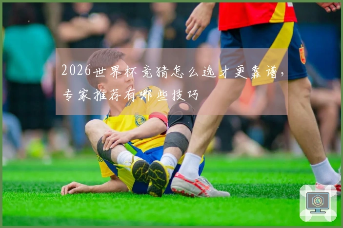 2026世界杯竞猜怎么选才更靠谱，专家推荐有哪些技巧