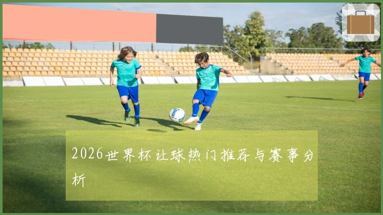 2026世界杯让球热门推荐与赛事分析