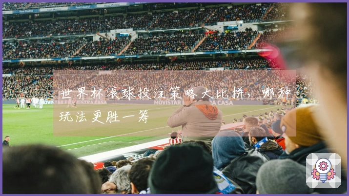 世界杯滚球投注策略大比拼，哪种玩法更胜一筹