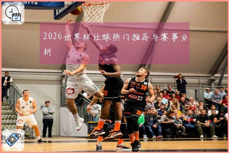 2026世界杯让球热门推荐与赛事分析