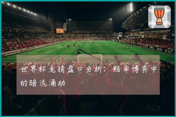 世界杯竞猜盘口分析：赔率博弈中的暗流涌动