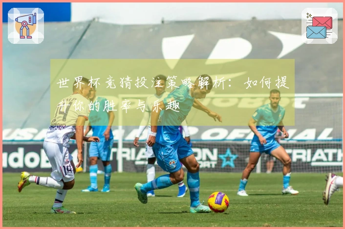 世界杯竞猜投注策略解析：如何提升你的胜率与乐趣