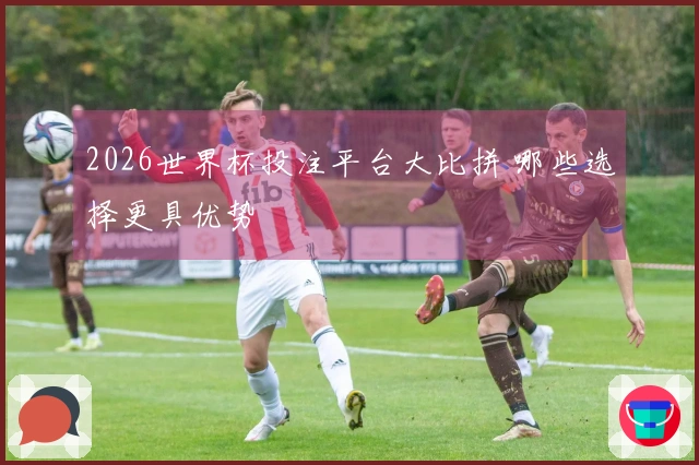 2026世界杯投注平台大比拼 哪些选择更具优势