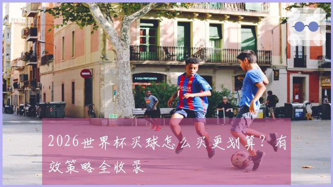2026世界杯买球怎么买更划算？有效策略全收录
