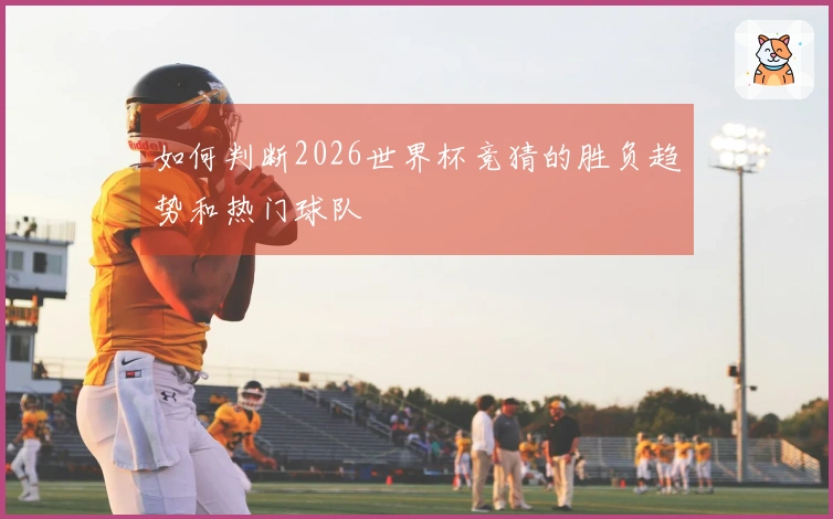 如何判断2026世界杯竞猜的胜负趋势和热门球队