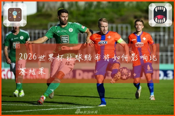 2026世界杯让球赔率将如何影响比赛结果