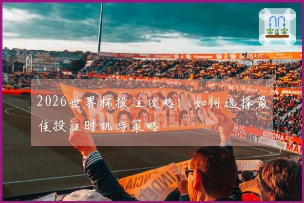 2026世界杯投注攻略：如何选择最佳投注时机与策略