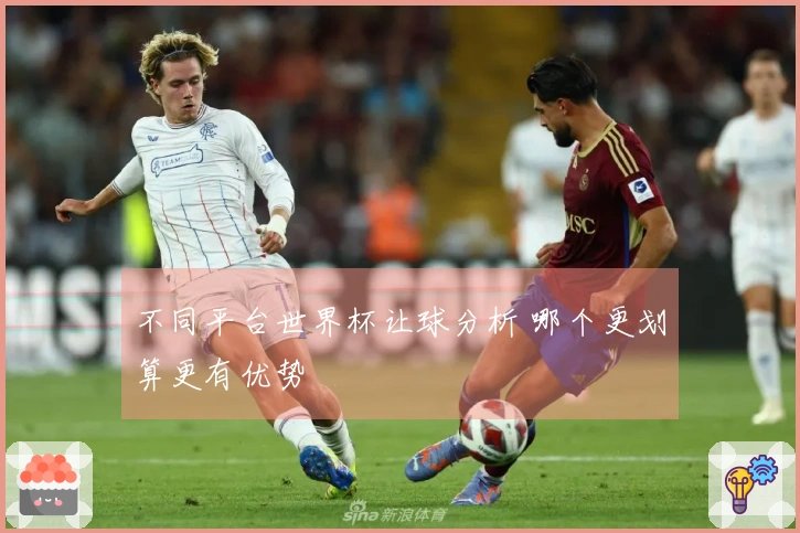 不同平台世界杯让球分析 哪个更划算更有优势