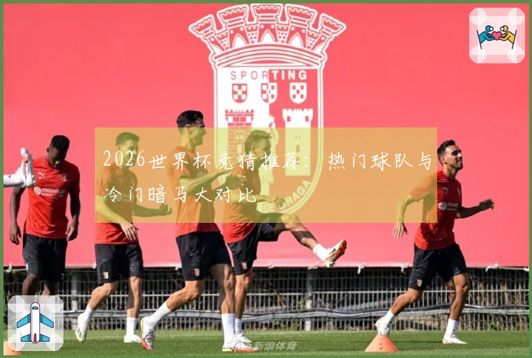 2026世界杯竞猜推荐：热门球队与冷门暗马大对比