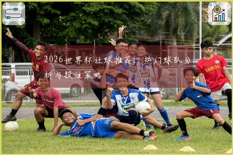 2026世界杯让球推荐：热门球队分析与投注策略