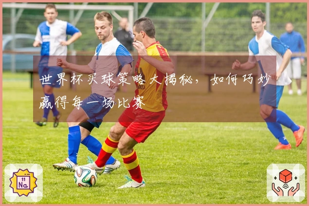 世界杯买球策略大揭秘，如何巧妙赢得每一场比赛