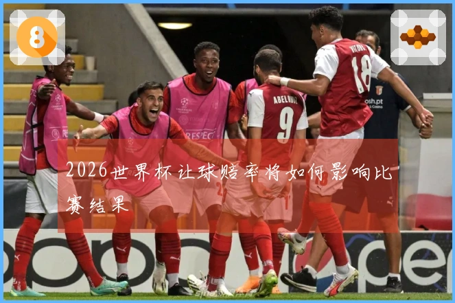 2026世界杯让球赔率将如何影响比赛结果