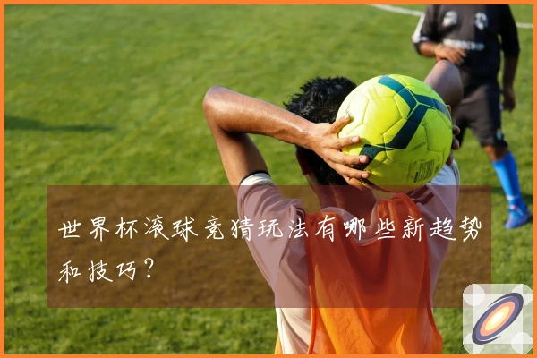 世界杯滚球竞猜玩法有哪些新趋势和技巧？