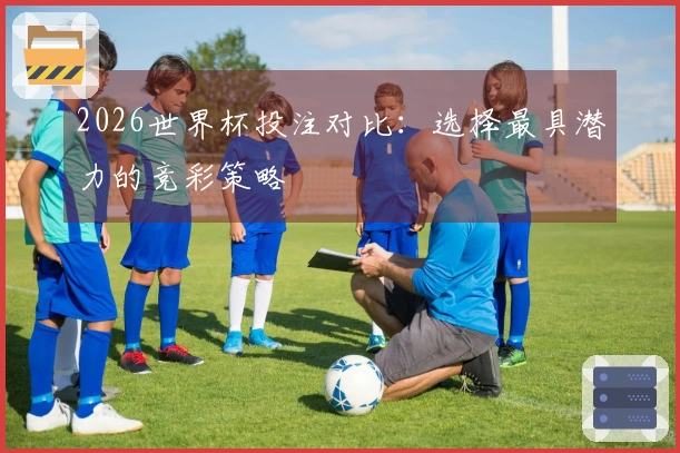 2026世界杯投注对比：选择最具潜力的竞彩策略
